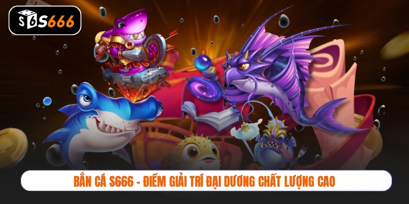 Bắn cá S666 - Điểm giải trí đại dương chất lượng cao