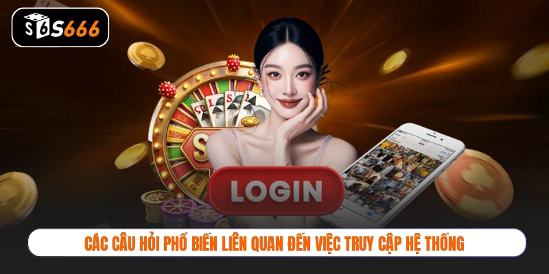 Các câu hỏi phổ biến liên quan đến việc truy cập hệ thống