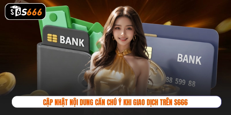 Cập nhật nội dung cần chú ý khi giao dịch trên S666