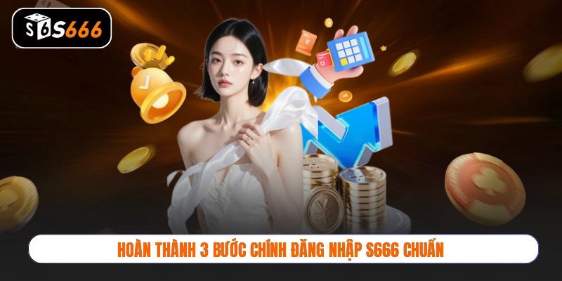 Hoàn thành 3 bước chính đăng nhập S666 chuẩn
