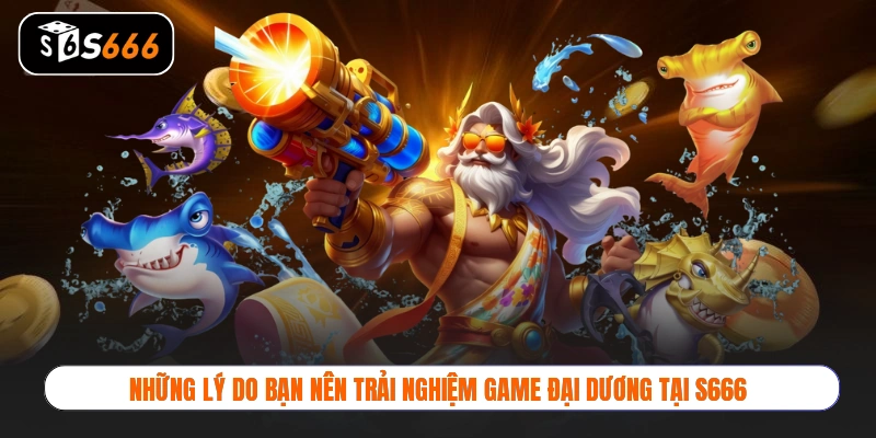 Những lý do bạn nên trải nghiệm game đại dương tại S666